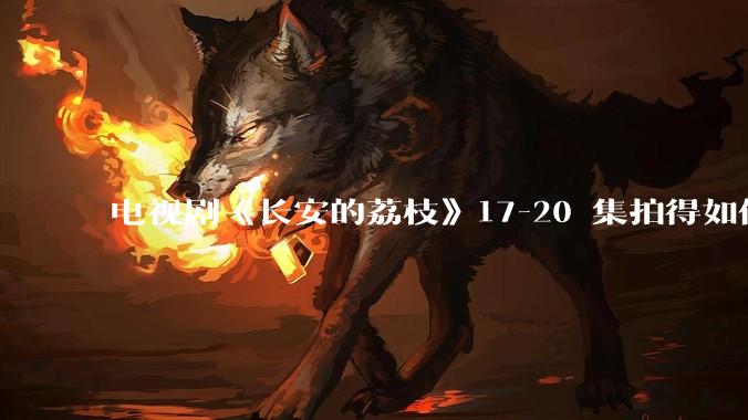 电视剧《长安的荔枝》17-20 集拍得如何？有哪些值得关注的剧情点？
